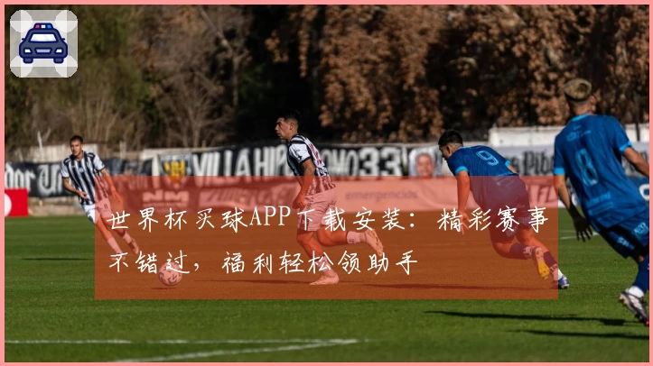 世界杯买球APP下载安装：精彩赛事不错过，福利轻松领助手