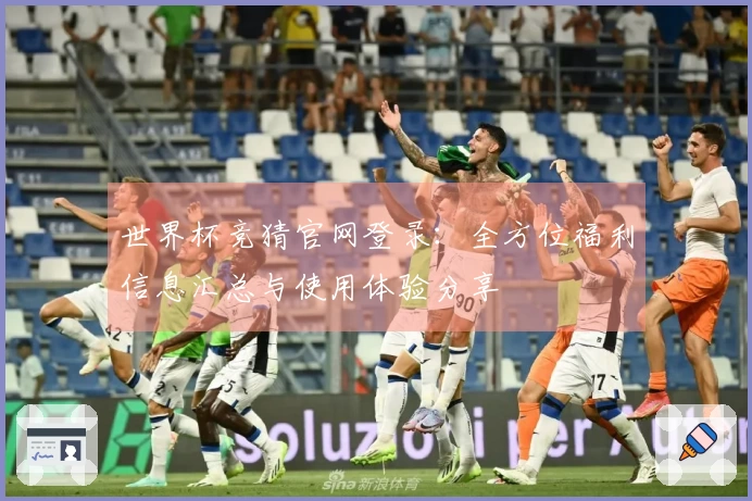 世界杯竞猜官网登录：全方位福利信息汇总与使用体验分享