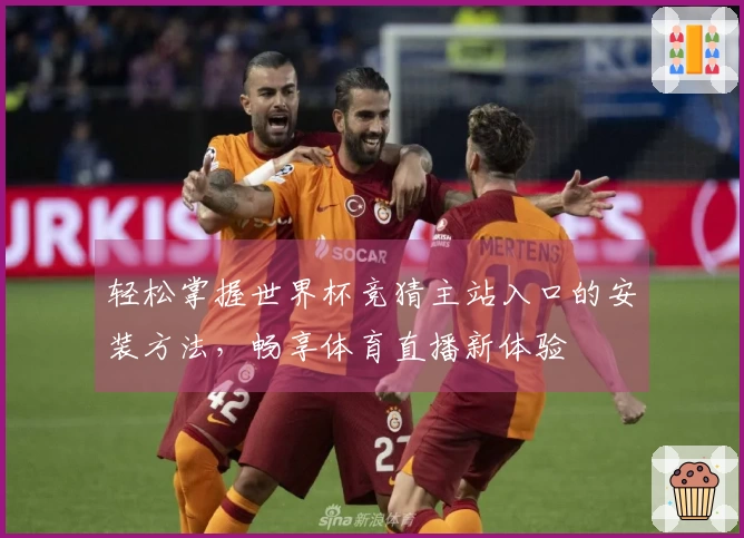 轻松掌握世界杯竞猜主站入口的安装方法，畅享体育直播新体验