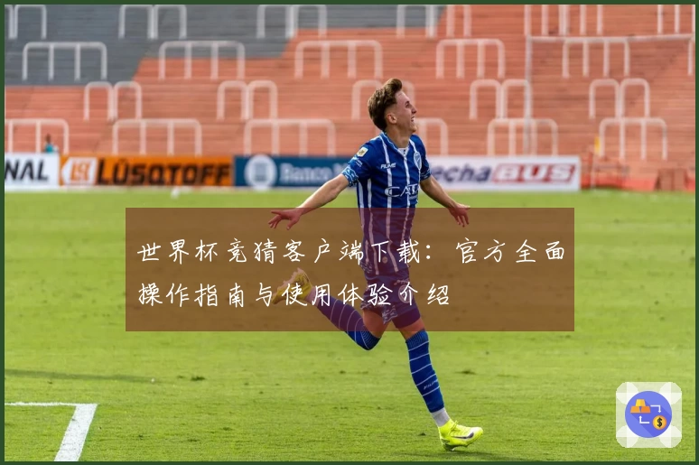 世界杯竞猜客户端下载：官方全面操作指南与使用体验介绍