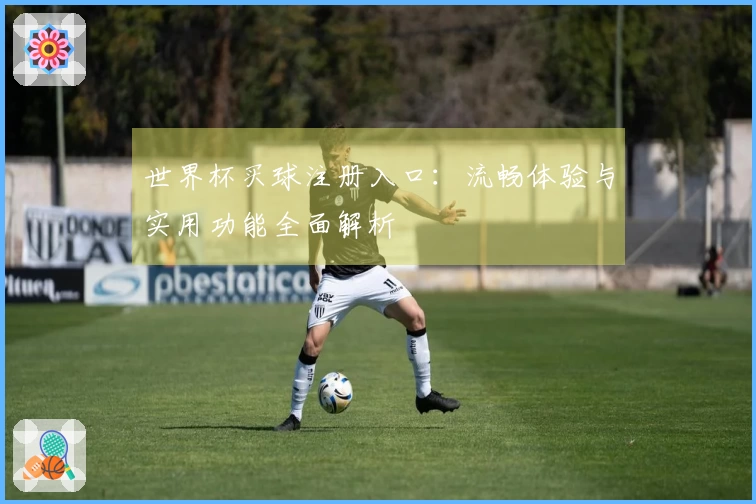 世界杯买球注册入口：流畅体验与实用功能全面解析
