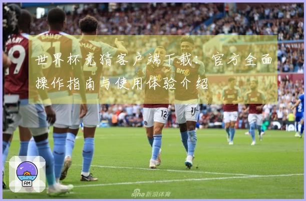 世界杯竞猜客户端下载:官方全面操作指南与使用体验介绍