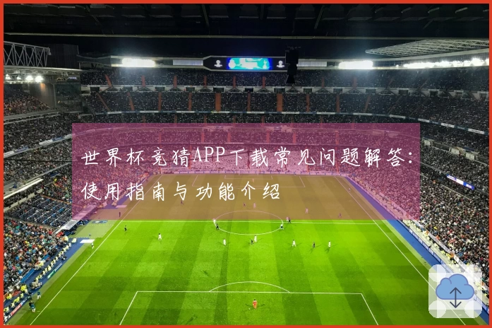 世界杯竞猜APP下载常见问题解答：使用指南与功能介绍