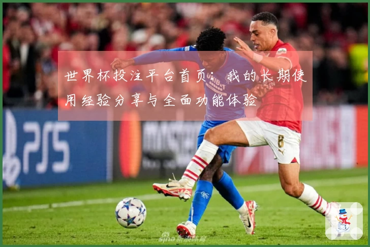 世界杯投注平台首页：我的长期使用经验分享与全面功能体验