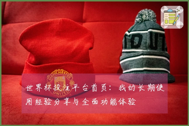 世界杯投注平台首页：我的长期使用经验分享与全面功能体验