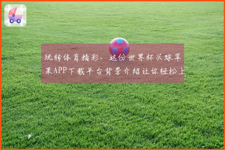 玩转体育精彩，这份世界杯买球苹果APP下载平台背景介绍让你轻松上手